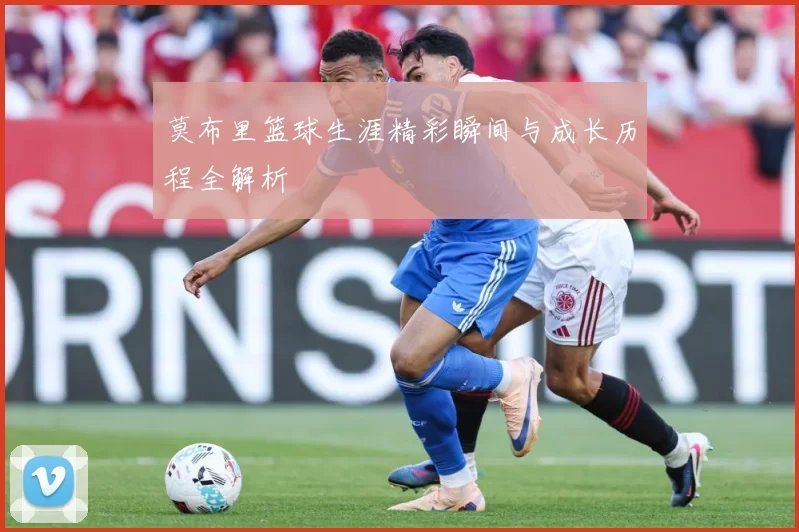 莫布里篮球生涯精彩瞬间与成长历程全解析