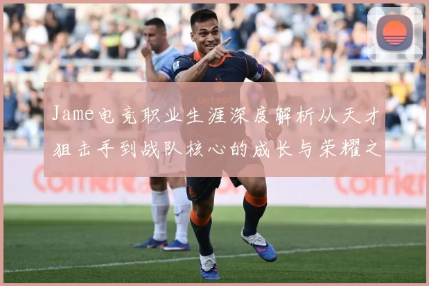 Jame电竞职业生涯深度解析从天才狙击手到战队核心的成长与荣耀之路