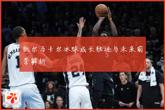 凯尔马卡尔冰球成长轨迹与未来前景解析