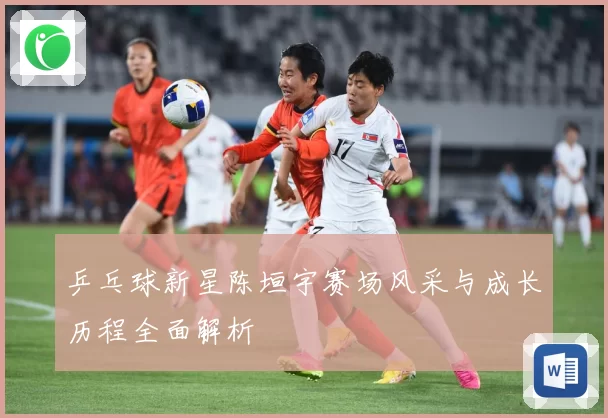 乒乓球新星陈垣宇赛场风采与成长历程全面解析