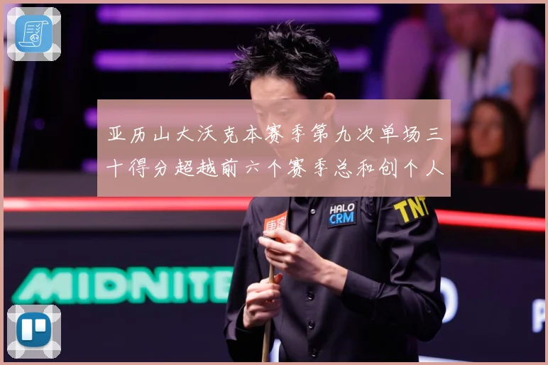 亚历山大沃克本赛季第九次单场三十得分超越前六个赛季总和创个人赛场复盘