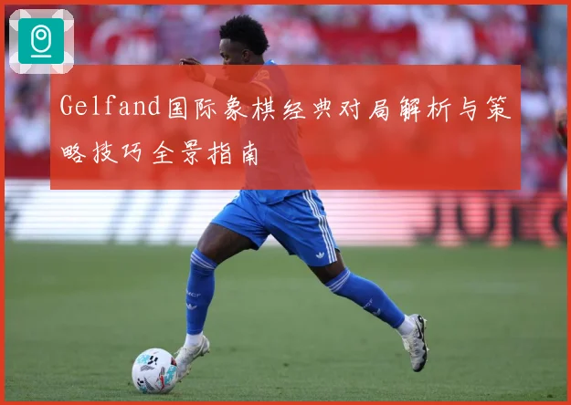 Gelfand国际象棋经典对局解析与策略技巧全景指南
