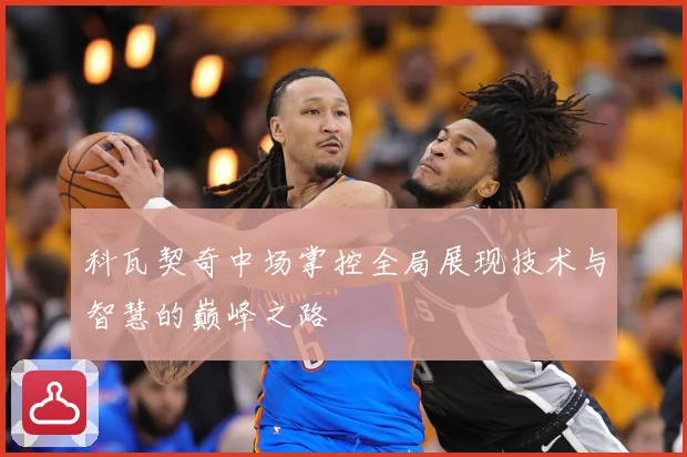 科瓦契奇中场掌控全局展现技术与智慧的巅峰之路