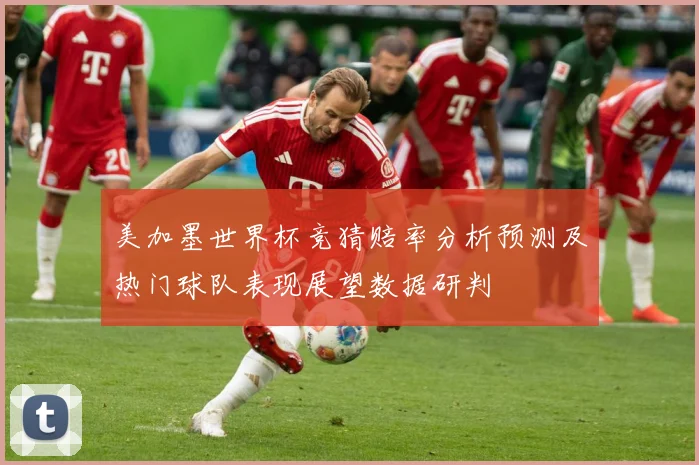 美加墨世界杯竞猜赔率分析预测及热门球队表现展望数据研判