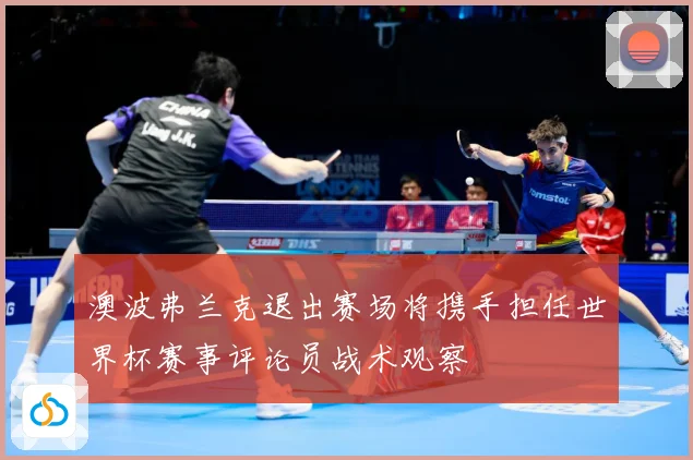 澳波弗兰克退出赛场将携手担任世界杯赛事评论员战术观察