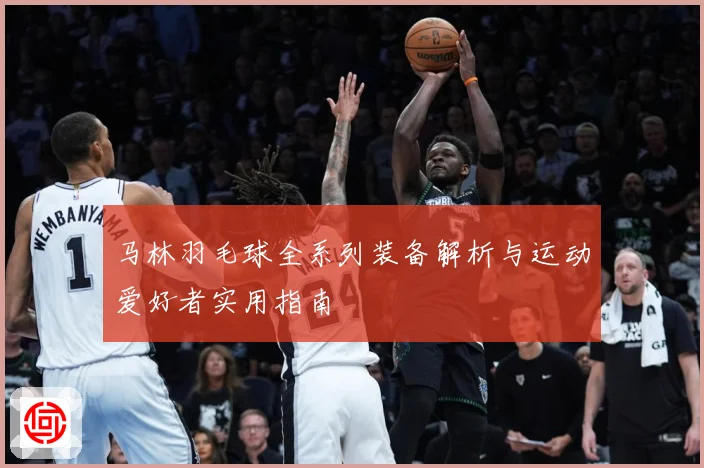 马林羽毛球全系列装备解析与运动爱好者实用指南