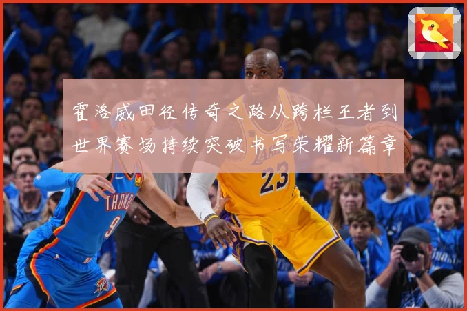 霍洛威田径传奇之路从跨栏王者到世界赛场持续突破书写荣耀新篇章