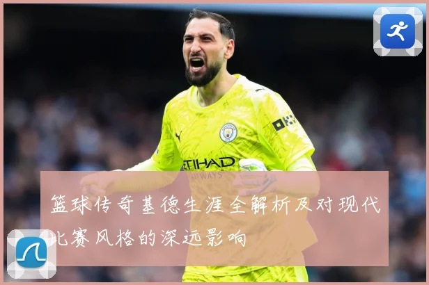 篮球传奇基德生涯全解析及对现代比赛风格的深远影响