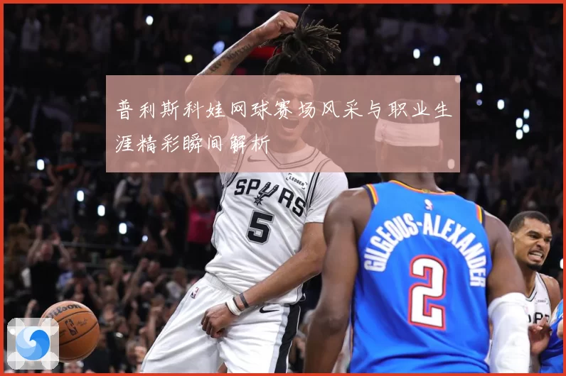 普利斯科娃网球赛场风采与职业生涯精彩瞬间解析