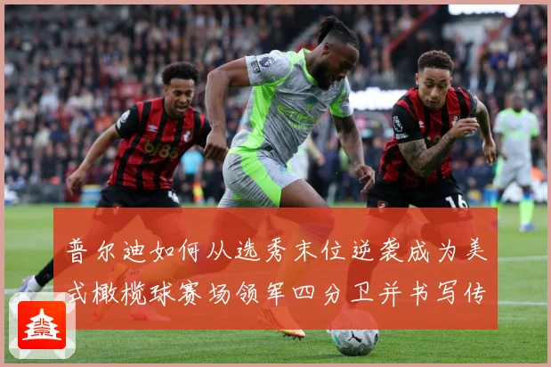 普尔迪如何从选秀末位逆袭成为美式橄榄球赛场领军四分卫并书写传奇征程