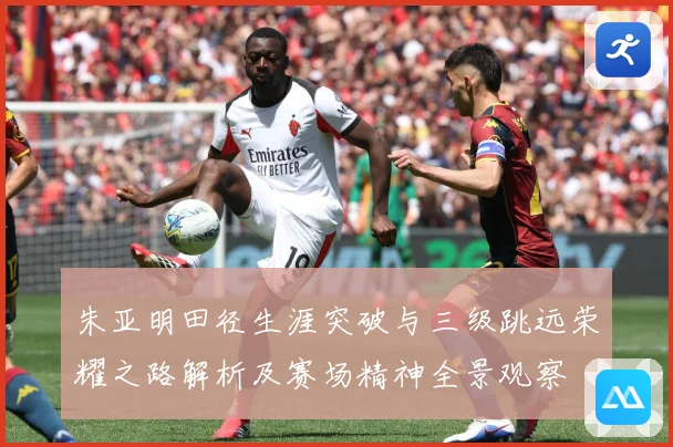 朱亚明田径生涯突破与三级跳远荣耀之路解析及赛场精神全景观察