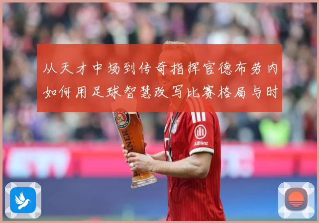 从天才中场到传奇指挥官德布劳内如何用足球智慧改写比赛格局与时代印记