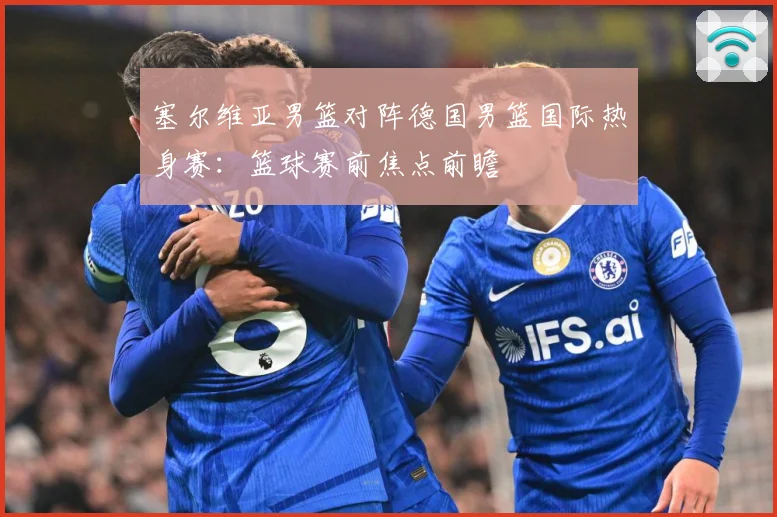 塞尔维亚男篮对阵德国男篮国际热身赛：篮球赛前焦点前瞻