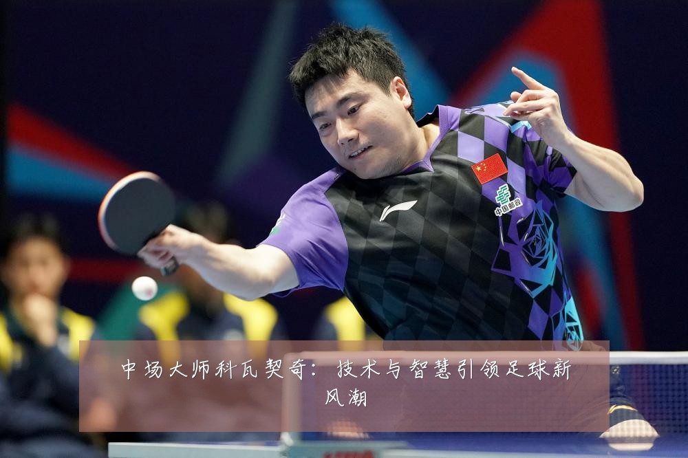 中场大师科瓦契奇：技术与智慧引领足球新风潮