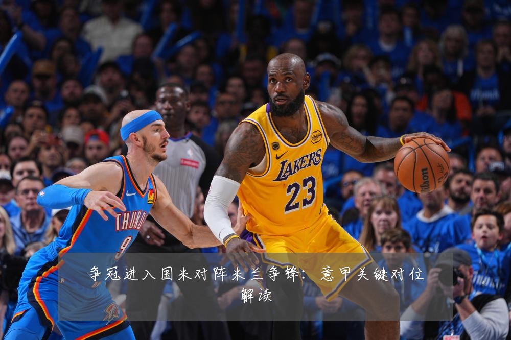 争冠进入国米对阵米兰争锋：意甲关键对位解读