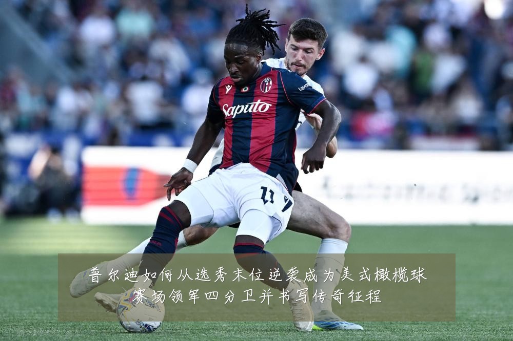 普尔迪如何从选秀末位逆袭成为美式橄榄球赛场领军四分卫并书写传奇征程