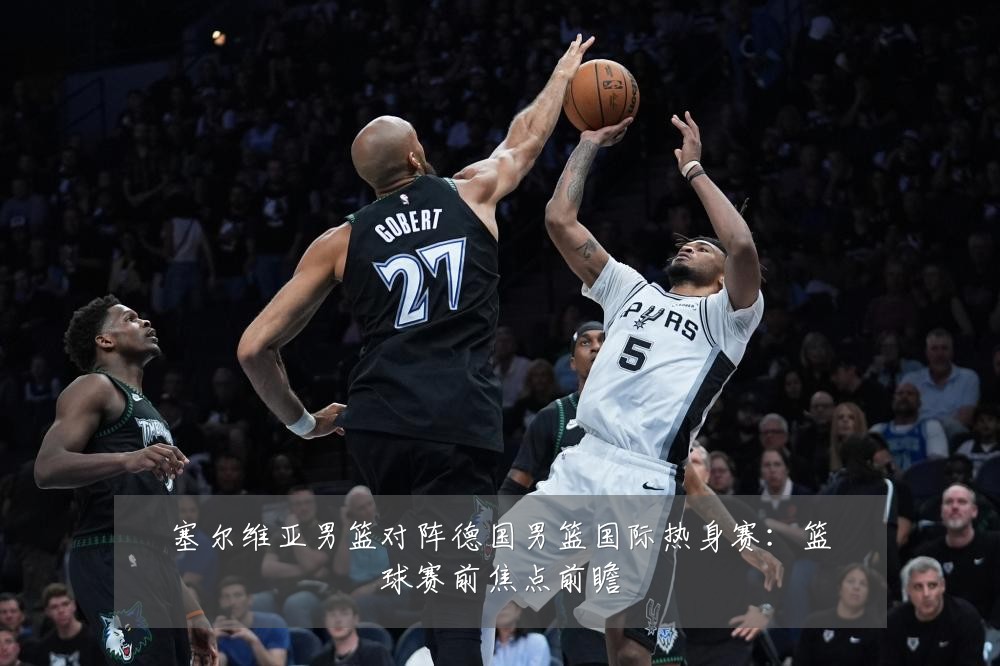 塞尔维亚男篮对阵德国男篮国际热身赛：篮球赛前焦点前瞻
