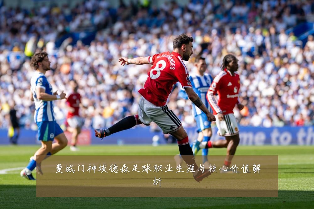 曼城门神埃德森足球职业生涯与核心价值解析